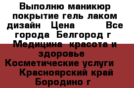 Выполню маникюр,покрытие гель-лаком дизайн › Цена ­ 400 - Все города, Белгород г. Медицина, красота и здоровье » Косметические услуги   . Красноярский край,Бородино г.